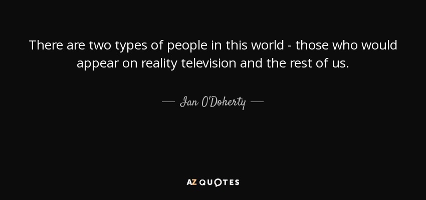 There are two types of people in this world - those who would appear on reality television and the rest of us. - Ian O'Doherty