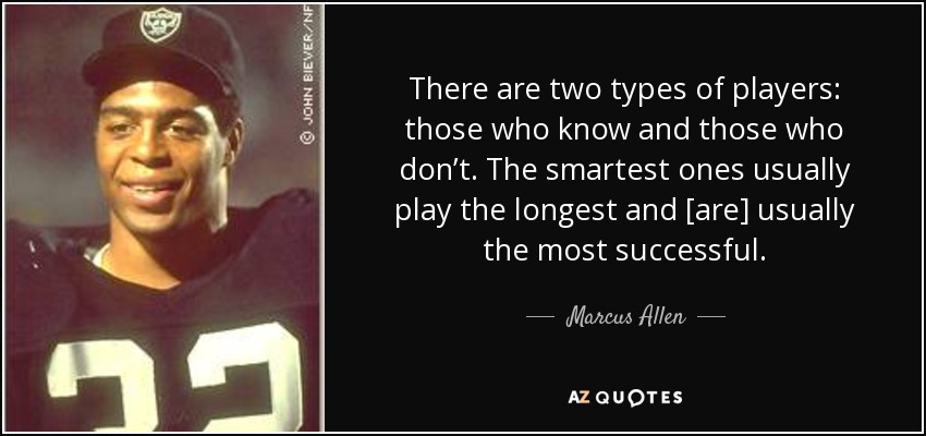 There are two types of players: those who know and those who don’t. The smartest ones usually play the longest and [are] usually the most successful. - Marcus Allen