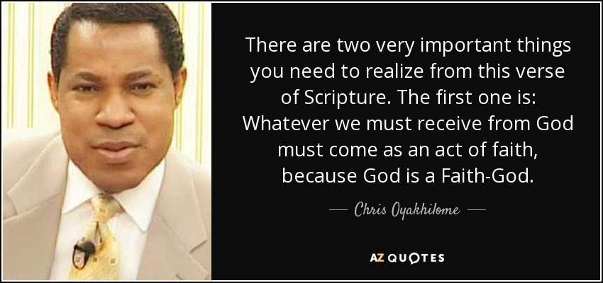 There are two very important things you need to realize from this verse of Scripture. The first one is: Whatever we must receive from God must come as an act of faith, because God is a Faith-God. - Chris Oyakhilome