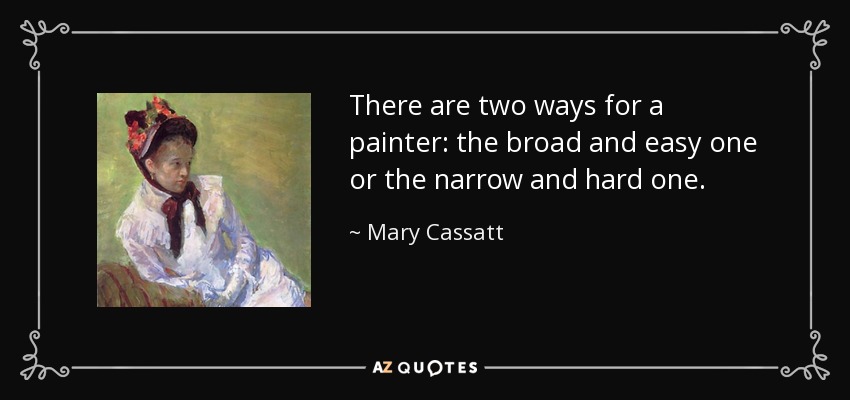 There are two ways for a painter: the broad and easy one or the narrow and hard one. - Mary Cassatt