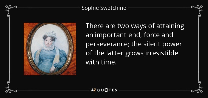There are two ways of attaining an important end, force and perseverance; the silent power of the latter grows irresistible with time. - Sophie Swetchine
