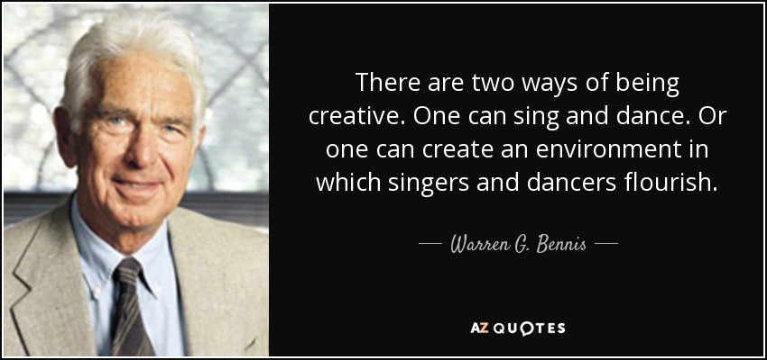 There are two ways of being creative. One can sing and dance. Or one can create an environment in which singers and dancers flourish. - Warren G. Bennis