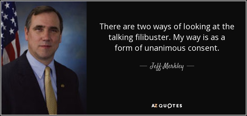 There are two ways of looking at the talking filibuster. My way is as a form of unanimous consent. - Jeff Merkley
