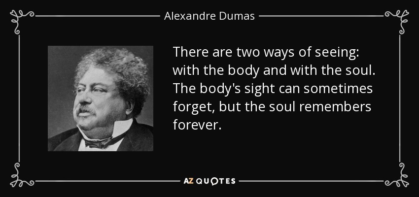 There are two ways of seeing: with the body and with the soul. The body's sight can sometimes forget, but the soul remembers forever. - Alexandre Dumas