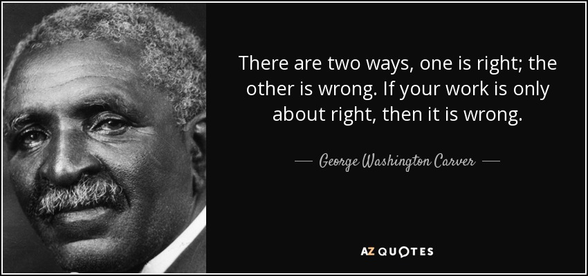 There are two ways, one is right; the other is wrong. If your work is only about right, then it is wrong. - George Washington Carver