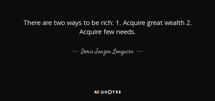 There are two ways to be rich: 1. Acquire great wealth 2. Acquire few needs. - Doris Janzen Longacre