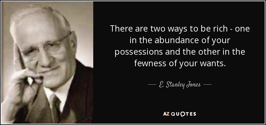 There are two ways to be rich - one in the abundance of your possessions and the other in the fewness of your wants. - E. Stanley Jones