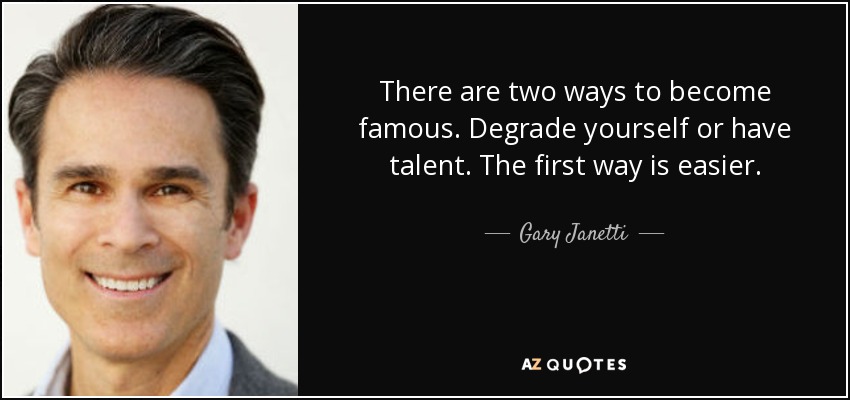 There are two ways to become famous. Degrade yourself or have talent. The first way is easier. - Gary Janetti