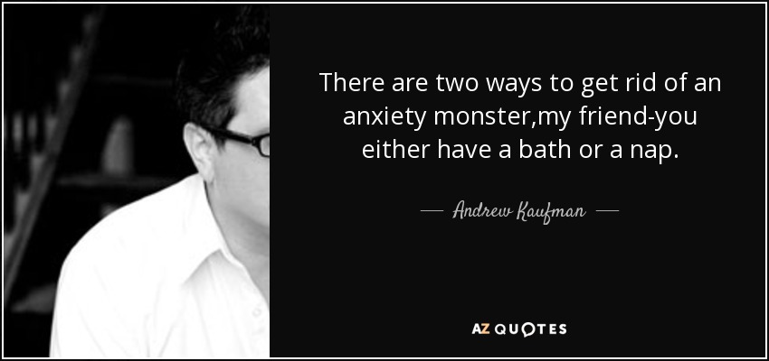 There are two ways to get rid of an anxiety monster,my friend-you either have a bath or a nap. - Andrew Kaufman