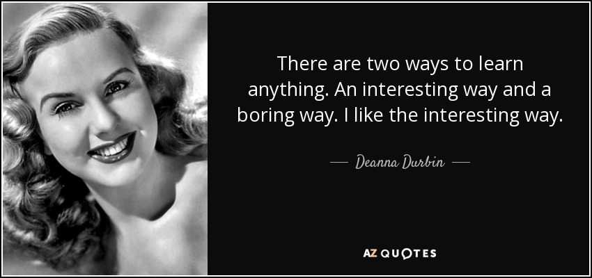 There are two ways to learn anything. An interesting way and a boring way. I like the interesting way. - Deanna Durbin