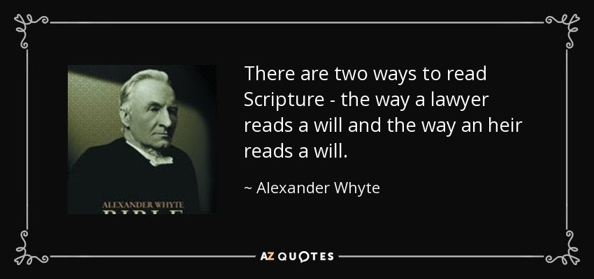 There are two ways to read Scripture - the way a lawyer reads a will and the way an heir reads a will. - Alexander Whyte