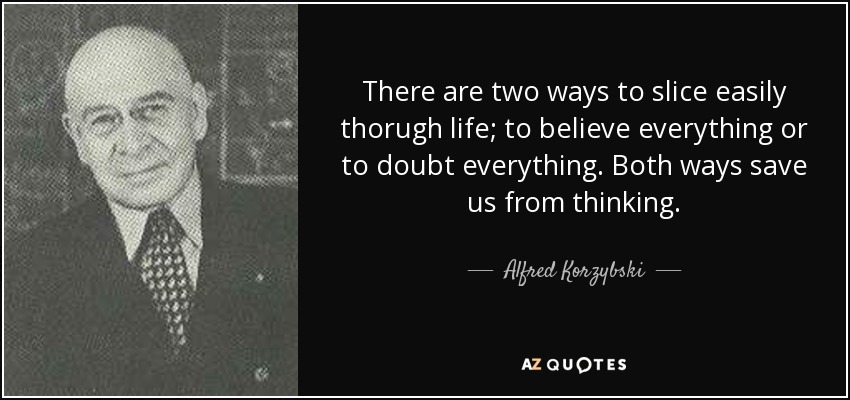 There are two ways to slice easily thorugh life; to believe everything or to doubt everything. Both ways save us from thinking. - Alfred Korzybski