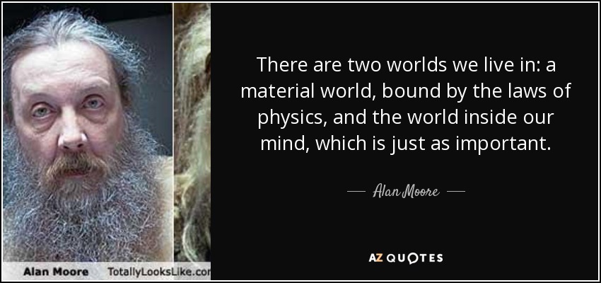 There are two worlds we live in: a material world, bound by the laws of physics, and the world inside our mind, which is just as important. - Alan Moore