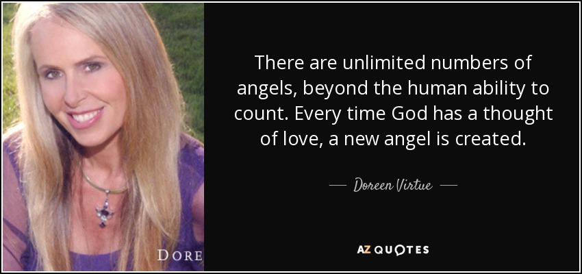 There are unlimited numbers of angels, beyond the human ability to count. Every time God has a thought of love, a new angel is created. - Doreen Virtue