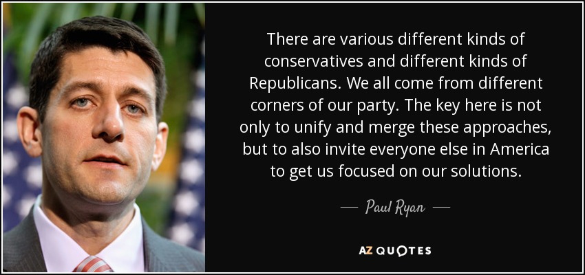 There are various different kinds of conservatives and different kinds of Republicans. We all come from different corners of our party. The key here is not only to unify and merge these approaches, but to also invite everyone else in America to get us focused on our solutions. - Paul Ryan