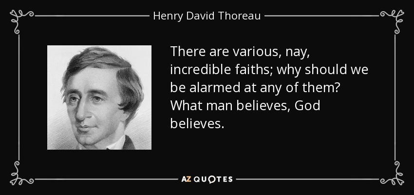 There are various, nay, incredible faiths; why should we be alarmed at any of them? What man believes, God believes. - Henry David Thoreau