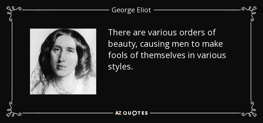 There are various orders of beauty, causing men to make fools of themselves in various styles. - George Eliot