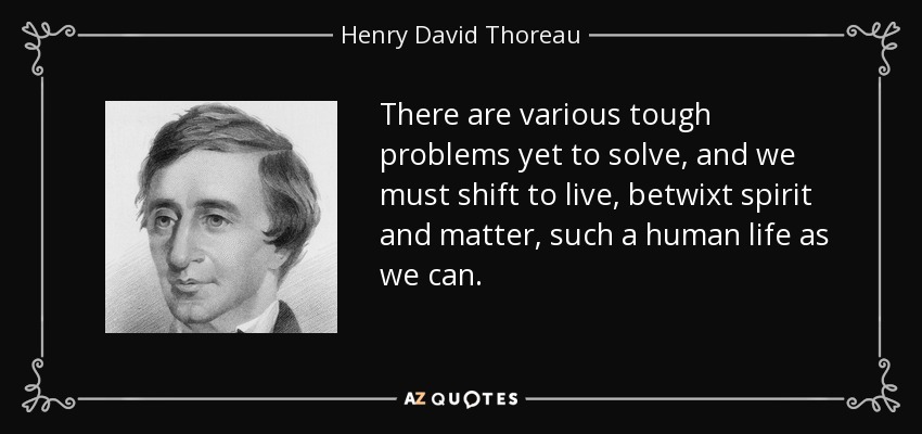 There are various tough problems yet to solve, and we must shift to live, betwixt spirit and matter, such a human life as we can. - Henry David Thoreau