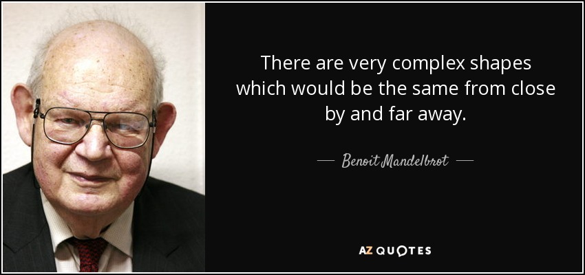 There are very complex shapes which would be the same from close by and far away. - Benoit Mandelbrot
