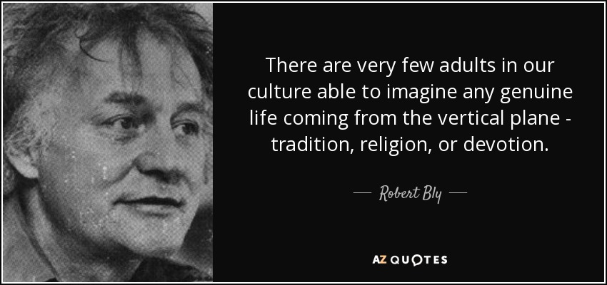 There are very few adults in our culture able to imagine any genuine life coming from the vertical plane - tradition, religion, or devotion. - Robert Bly