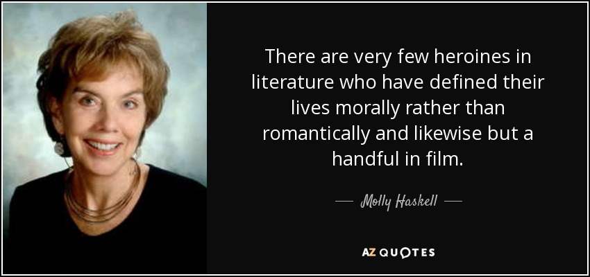 There are very few heroines in literature who have defined their lives morally rather than romantically and likewise but a handful in film. - Molly Haskell