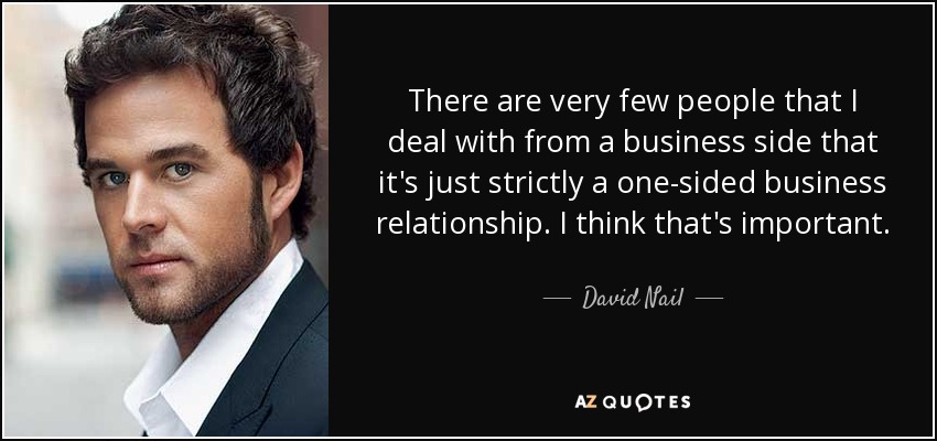 There are very few people that I deal with from a business side that it's just strictly a one-sided business relationship. I think that's important. - David Nail