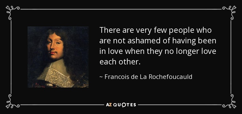 There are very few people who are not ashamed of having been in love when they no longer love each other. - Francois de La Rochefoucauld