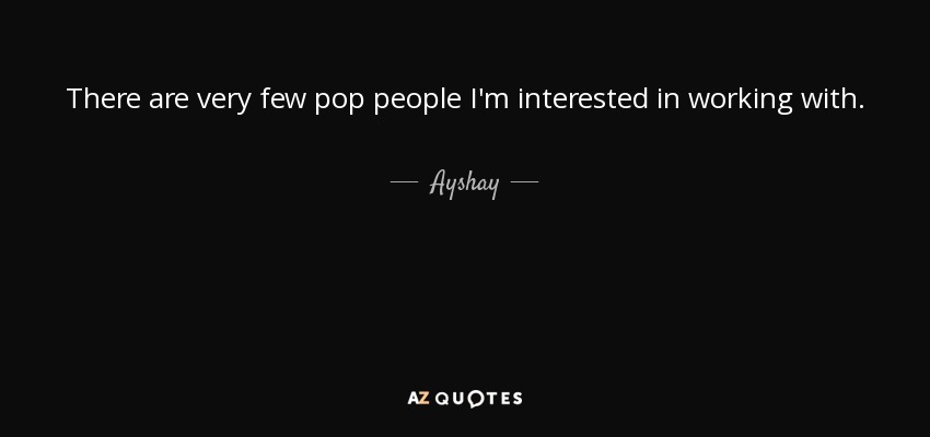 There are very few pop people I'm interested in working with. - Ayshay