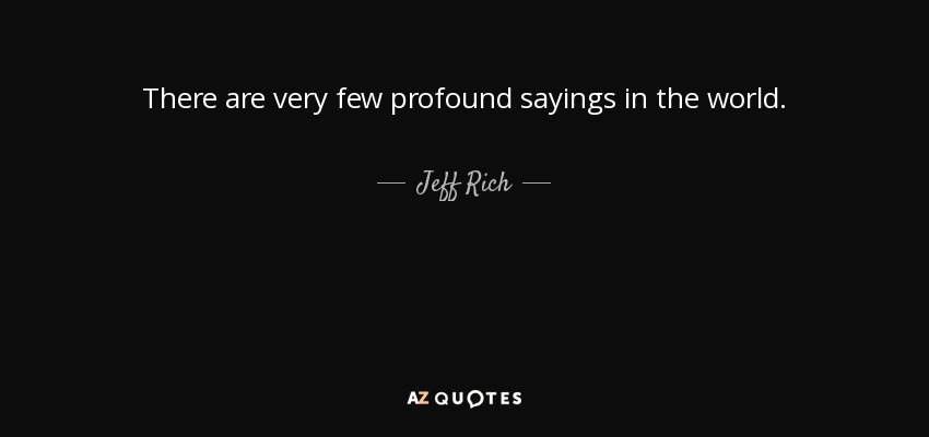 There are very few profound sayings in the world. - Jeff Rich