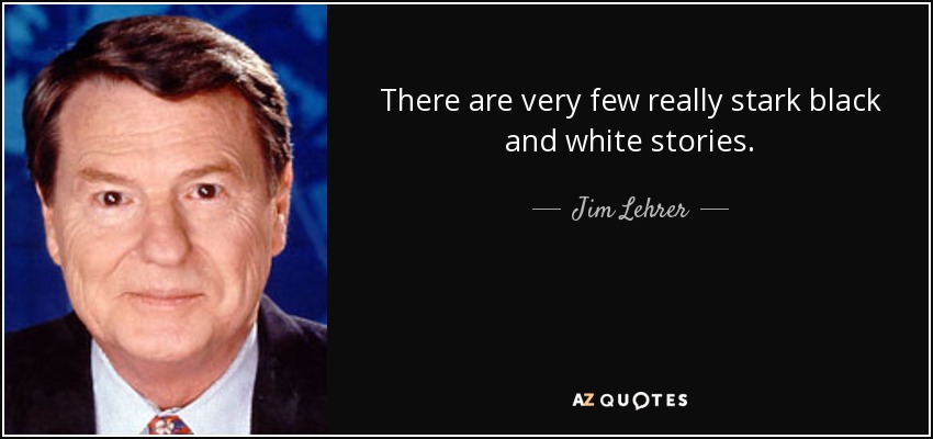 There are very few really stark black and white stories. - Jim Lehrer