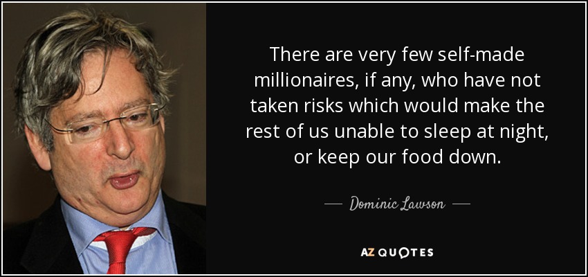 There are very few self-made millionaires, if any, who have not taken risks which would make the rest of us unable to sleep at night, or keep our food down. - Dominic Lawson