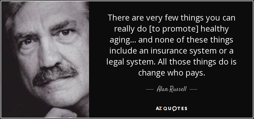 There are very few things you can really do [to promote] healthy aging ... and none of these things include an insurance system or a legal system. All those things do is change who pays. - Alan Russell