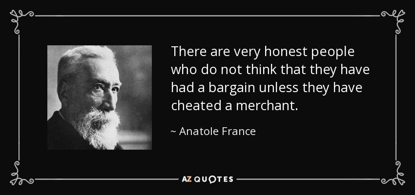 There are very honest people who do not think that they have had a bargain unless they have cheated a merchant. - Anatole France