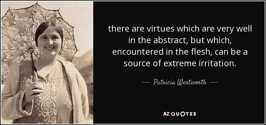 there are virtues which are very well in the abstract, but which, encountered in the flesh, can be a source of extreme irritation. - Patricia Wentworth