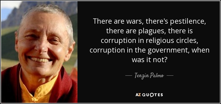 There are wars, there's pestilence, there are plagues, there is corruption in religious circles, corruption in the government, when was it not? - Tenzin Palmo