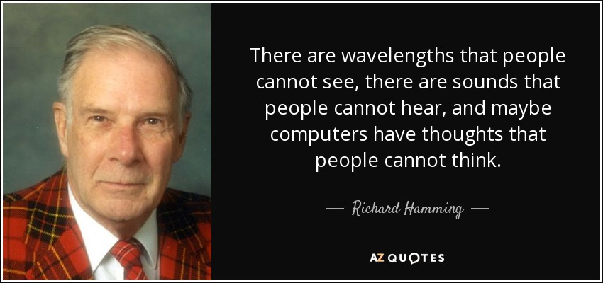 There are wavelengths that people cannot see, there are sounds that people cannot hear, and maybe computers have thoughts that people cannot think. - Richard Hamming