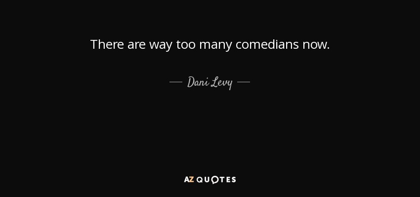 There are way too many comedians now. - Dani Levy