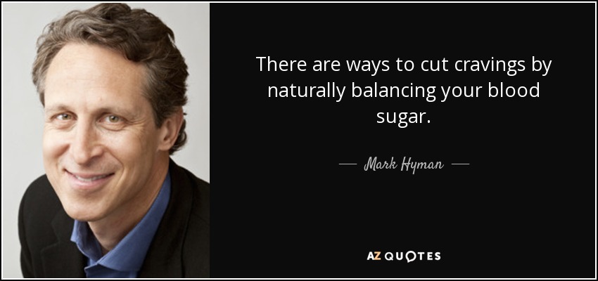 There are ways to cut cravings by naturally balancing your blood sugar. - Mark Hyman, M.D.
