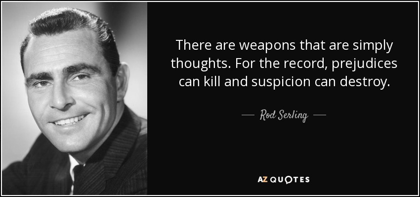 There are weapons that are simply thoughts. For the record, prejudices can kill and suspicion can destroy. - Rod Serling