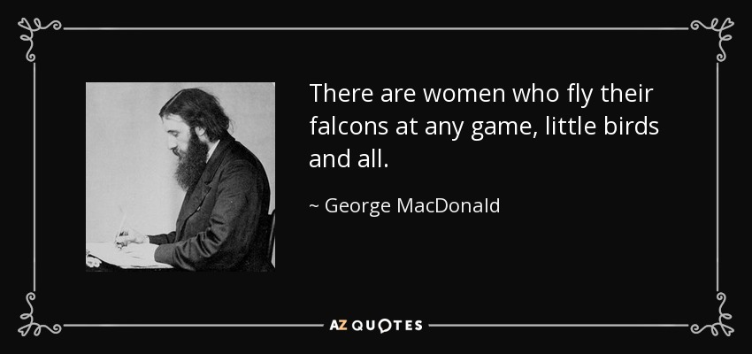 There are women who fly their falcons at any game, little birds and all. - George MacDonald