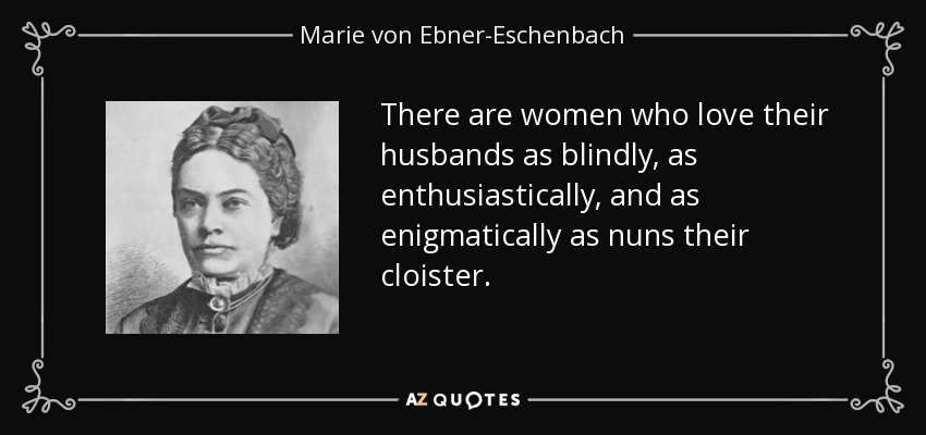 There are women who love their husbands as blindly, as enthusiastically, and as enigmatically as nuns their cloister. - Marie von Ebner-Eschenbach