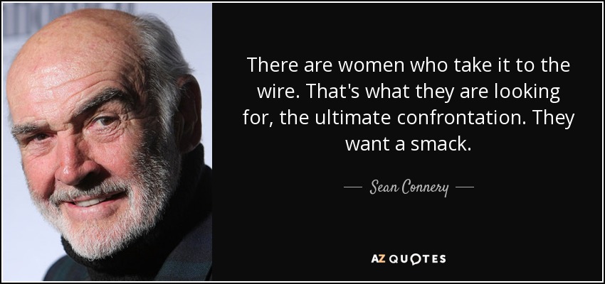 There are women who take it to the wire. That's what they are looking for, the ultimate confrontation. They want a smack. - Sean Connery