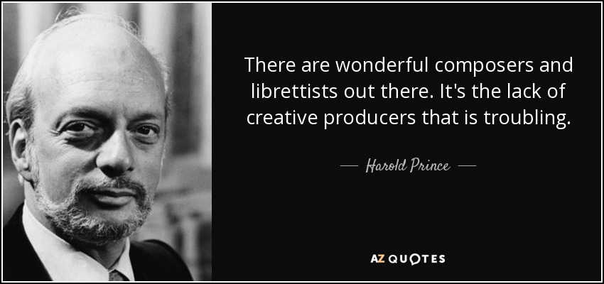 There are wonderful composers and librettists out there. It's the lack of creative producers that is troubling. - Harold Prince