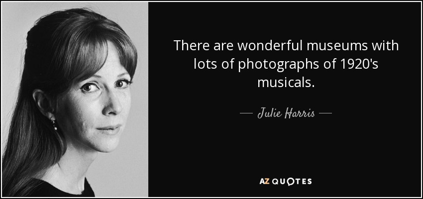 There are wonderful museums with lots of photographs of 1920's musicals. - Julie Harris
