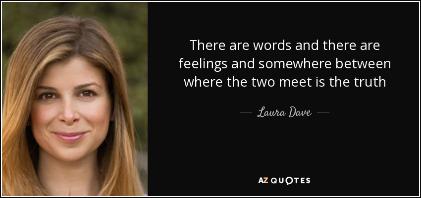 There are words and there are feelings and somewhere between where the two meet is the truth - Laura Dave