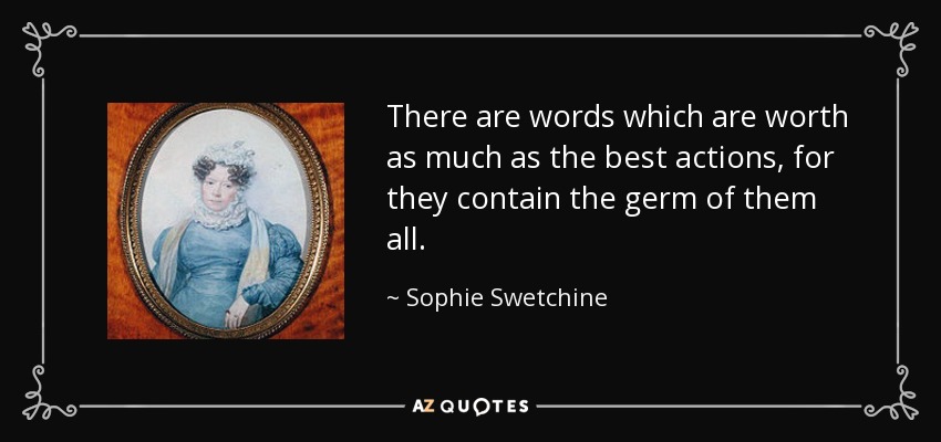 There are words which are worth as much as the best actions, for they contain the germ of them all. - Sophie Swetchine