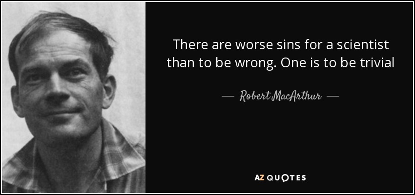 There are worse sins for a scientist than to be wrong. One is to be trivial - Robert MacArthur