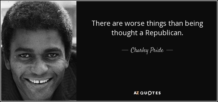 There are worse things than being thought a Republican. - Charley Pride