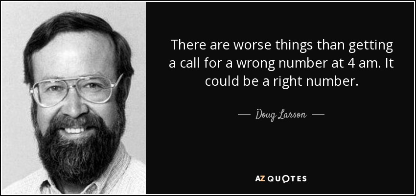 There are worse things than getting a call for a wrong number at 4 am. It could be a right number. - Doug Larson