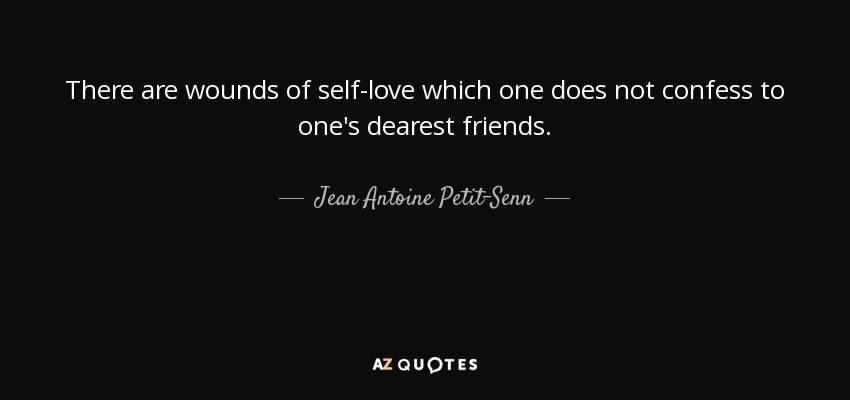 There are wounds of self-love which one does not confess to one's dearest friends. - Jean Antoine Petit-Senn